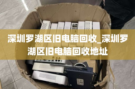 深圳罗湖区旧电脑回收_深圳罗湖区旧电脑回收地址