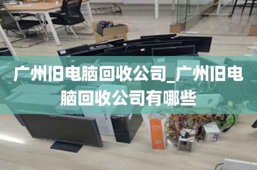 广州旧电脑回收公司_广州旧电脑回收公司有哪些