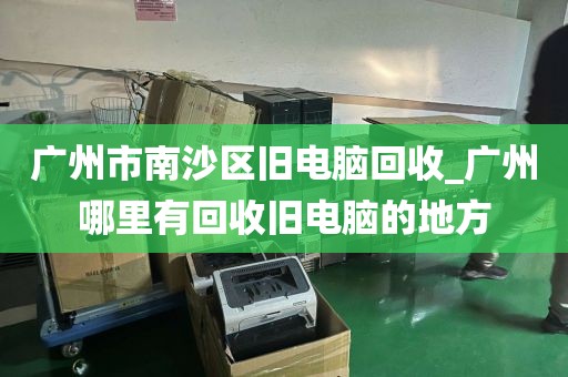 广州市南沙区旧电脑回收_广州哪里有回收旧电脑的地方