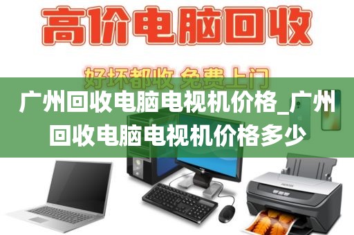 广州回收电脑电视机价格_广州回收电脑电视机价格多少