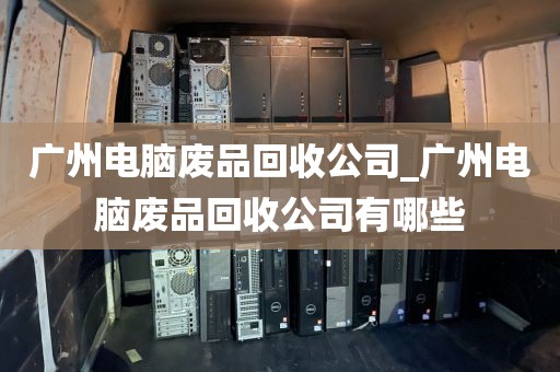 广州电脑废品回收公司_广州电脑废品回收公司有哪些