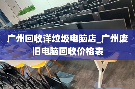 广州回收洋垃圾电脑店_广州废旧电脑回收价格表