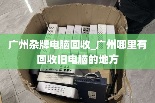 广州杂牌电脑回收_广州哪里有回收旧电脑的地方