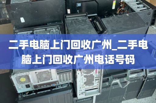 二手电脑上门回收广州_二手电脑上门回收广州电话号码