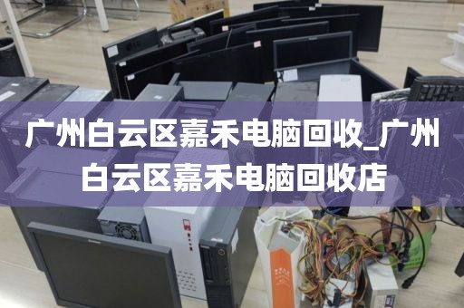 广州白云区嘉禾电脑回收_广州白云区嘉禾电脑回收店