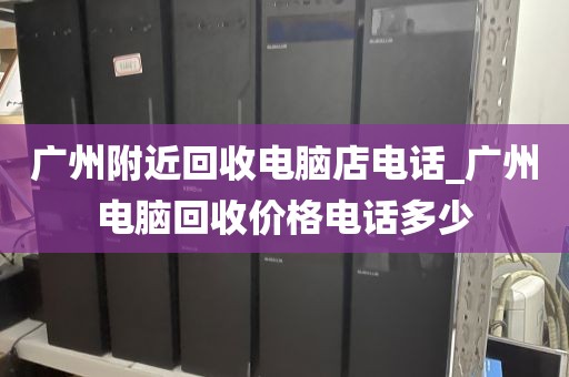 广州附近回收电脑店电话_广州电脑回收价格电话多少