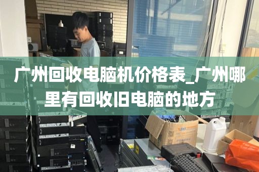 广州回收电脑机价格表_广州哪里有回收旧电脑的地方