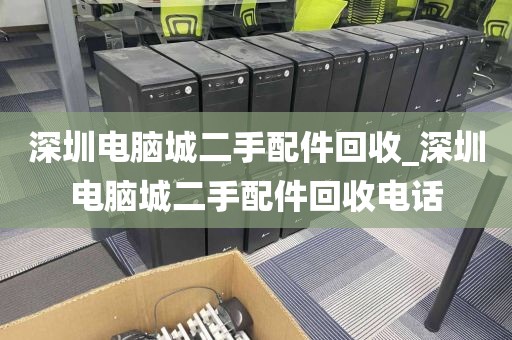 深圳电脑城二手配件回收_深圳电脑城二手配件回收电话