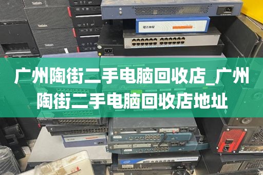 广州陶街二手电脑回收店_广州陶街二手电脑回收店地址