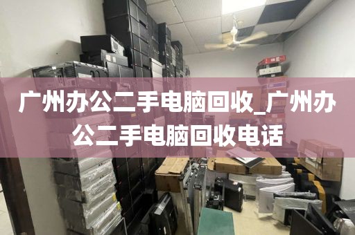 广州办公二手电脑回收_广州办公二手电脑回收电话