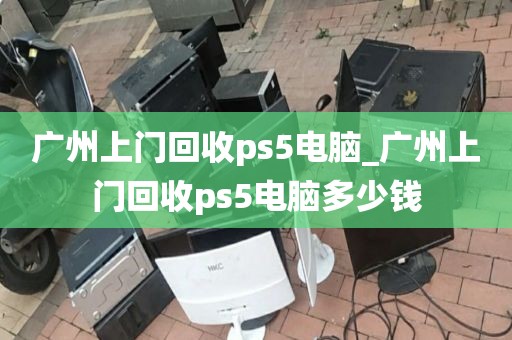 广州上门回收ps5电脑_广州上门回收ps5电脑多少钱