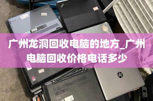 广州龙洞回收电脑的地方_广州电脑回收价格电话多少