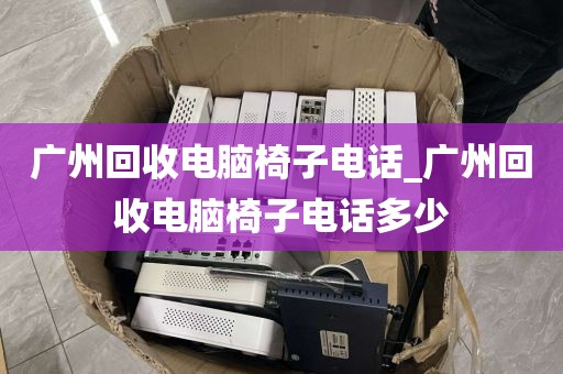 广州回收电脑椅子电话_广州回收电脑椅子电话多少