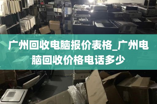 广州回收电脑报价表格_广州电脑回收价格电话多少