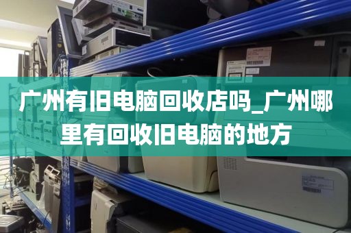 广州有旧电脑回收店吗_广州哪里有回收旧电脑的地方