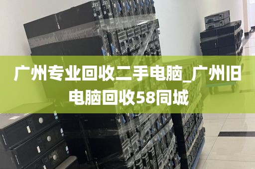 广州专业回收二手电脑_广州旧电脑回收58同城