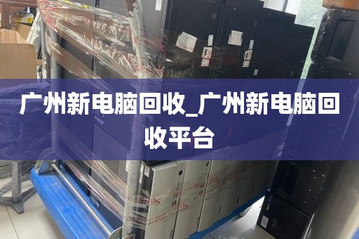 广州新电脑回收_广州新电脑回收平台