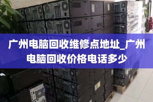 广州电脑回收维修点地址_广州电脑回收价格电话多少