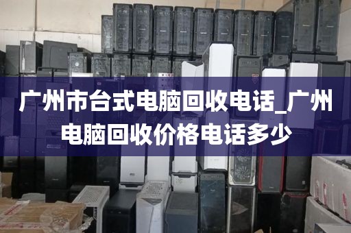 广州市台式电脑回收电话_广州电脑回收价格电话多少