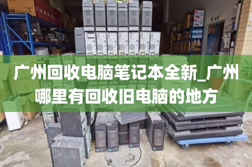 广州回收电脑笔记本全新_广州哪里有回收旧电脑的地方