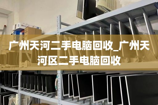 广州天河二手电脑回收_广州天河区二手电脑回收