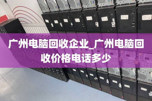 广州电脑回收企业_广州电脑回收价格电话多少