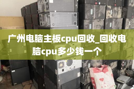 广州电脑主板cpu回收_回收电脑cpu多少钱一个