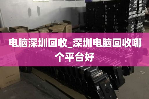 电脑深圳回收_深圳电脑回收哪个平台好