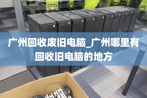 广州回收废旧电脑_广州哪里有回收旧电脑的地方