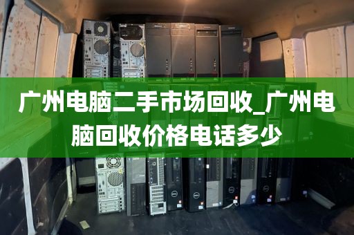 广州电脑二手市场回收_广州电脑回收价格电话多少