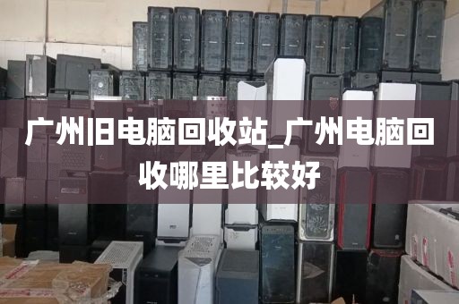 广州旧电脑回收站_广州电脑回收哪里比较好