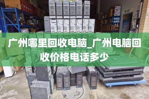 广州哪里回收电脑_广州电脑回收价格电话多少