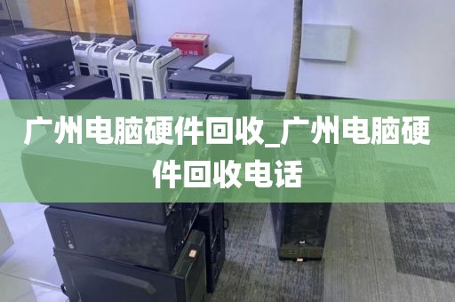 广州电脑硬件回收_广州电脑硬件回收电话