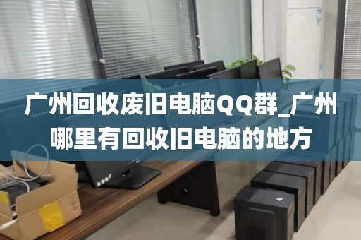 广州回收废旧电脑QQ群_广州哪里有回收旧电脑的地方