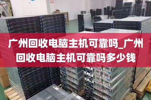 广州回收电脑主机可靠吗_广州回收电脑主机可靠吗多少钱