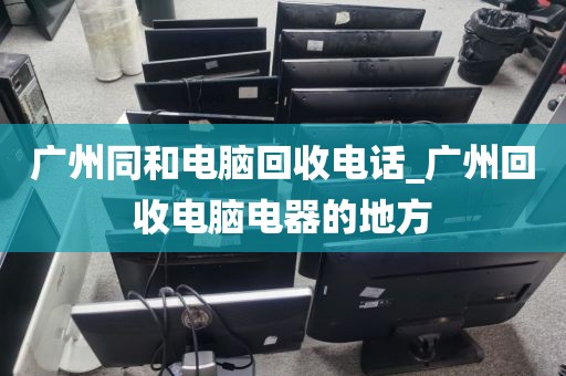 广州同和电脑回收电话_广州回收电脑电器的地方