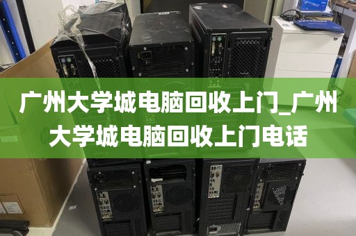 广州大学城电脑回收上门_广州大学城电脑回收上门电话