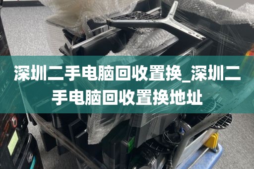 深圳二手电脑回收置换_深圳二手电脑回收置换地址