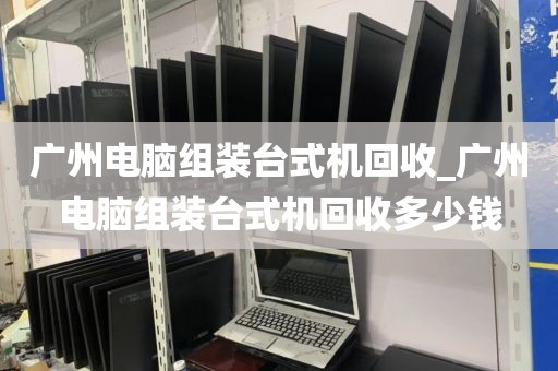 广州电脑组装台式机回收_广州电脑组装台式机回收多少钱