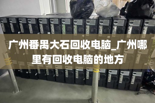 广州番禺大石回收电脑_广州哪里有回收电脑的地方