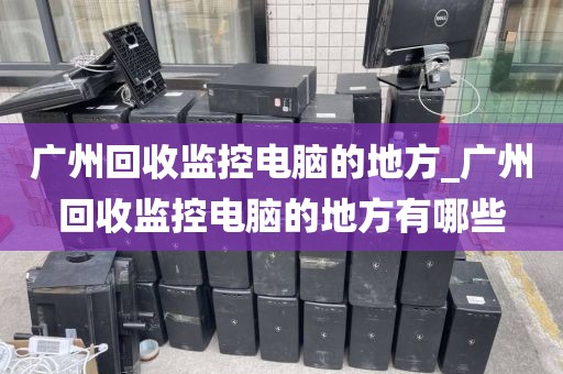 广州回收监控电脑的地方_广州回收监控电脑的地方有哪些