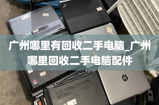 广州哪里有回收二手电脑_广州哪里回收二手电脑配件