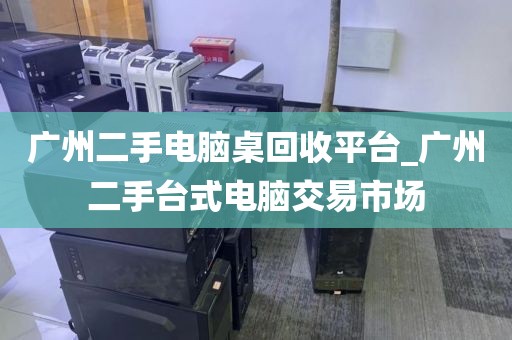 广州二手电脑桌回收平台_广州二手台式电脑交易市场