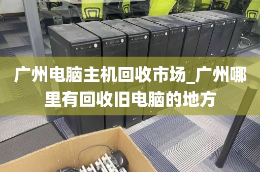 广州电脑主机回收市场_广州哪里有回收旧电脑的地方