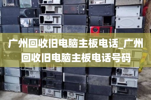 广州回收旧电脑主板电话_广州回收旧电脑主板电话号码