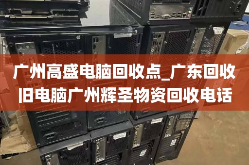 广州高盛电脑回收点_广东回收旧电脑广州辉圣物资回收电话