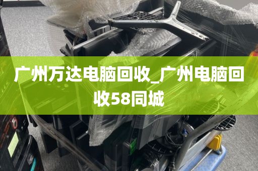 广州万达电脑回收_广州电脑回收58同城