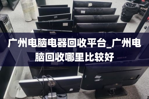 广州电脑电器回收平台_广州电脑回收哪里比较好