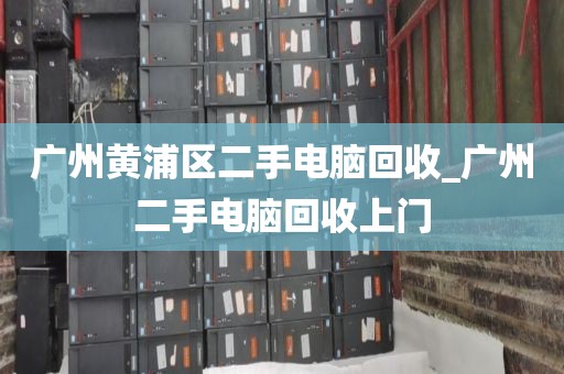 广州黄浦区二手电脑回收_广州二手电脑回收上门