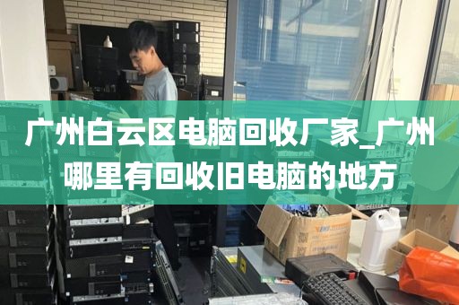 广州白云区电脑回收厂家_广州哪里有回收旧电脑的地方